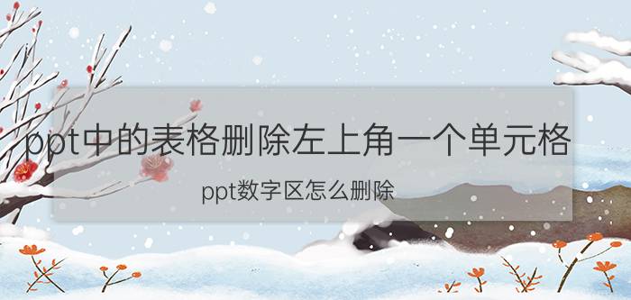 ppt中的表格删除左上角一个单元格 ppt数字区怎么删除？